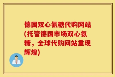 德国双心氨糖代购网站(托管德国市场双心氨糖，全球代购网站重现辉煌)