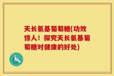 天长氨基葡萄糖(功效惊人！探究天长氨基葡萄糖对健康的好处)