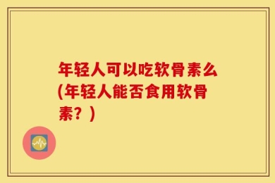 年轻人可以吃软骨素么(年轻人能否食用软骨素？)