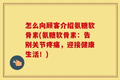 怎么向顾客介绍氨糖软骨素(氨糖软骨素：告别关节疼痛，迎接健康生活！)