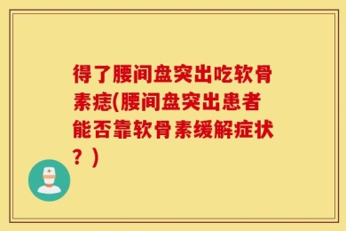 得了腰间盘突出吃软骨素痣(腰间盘突出患者能否靠软骨素缓解症状？)