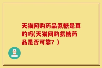 天猫网购药品氨糖是真的吗(天猫网购氨糖药品是否可靠？)