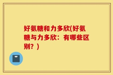 好氨糖和力多欣(好氨糖与力多欣：有哪些区别？)
