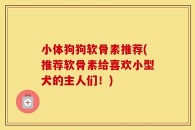 小体狗狗软骨素推荐(推荐软骨素给喜欢小型犬的主人们！)
