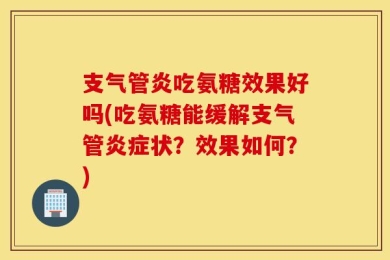 支气管炎吃氨糖效果好吗(吃氨糖能缓解支气管炎症状？效果如何？)