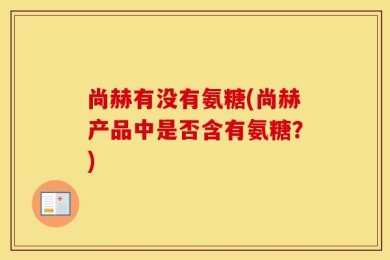 尚赫有没有氨糖(尚赫产品中是否含有氨糖？)