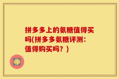 拼多多上的氨糖值得买吗(拼多多氨糖评测：值得购买吗？)