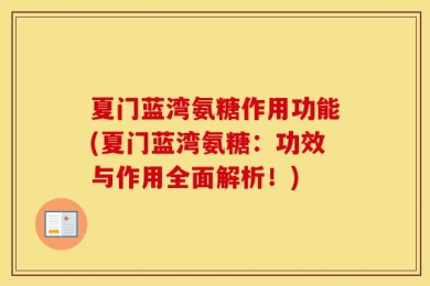 夏门蓝湾氨糖作用功能(夏门蓝湾氨糖：功效与作用全面解析！)