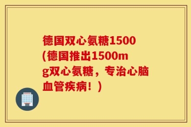 德国双心氨糖1500(德国推出1500mg双心氨糖，专治心脑血管疾病！)