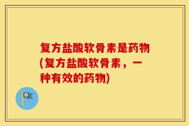复方盐酸软骨素是药物(复方盐酸软骨素，一种有效的药物)