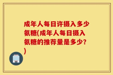成年人每日许摄入多少氨糖(成年人每日摄入氨糖的推荐量是多少？)
