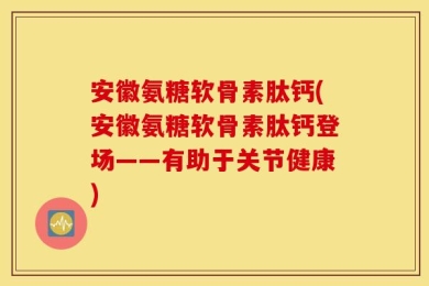 安徽氨糖软骨素肽钙(安徽氨糖软骨素肽钙登场——有助于关节健康)
