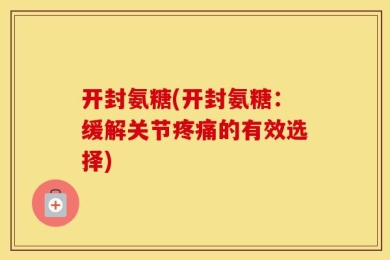 开封氨糖(开封氨糖：缓解关节疼痛的有效选择)