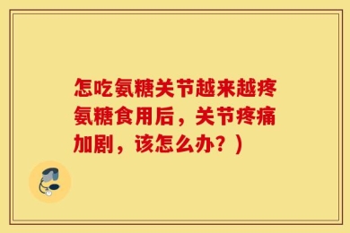 怎吃氨糖关节越来越疼氨糖食用后，关节疼痛加剧，该怎么办？)