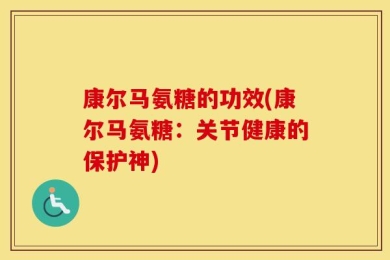 康尔马氨糖的功效(康尔马氨糖：关节健康的保护神)