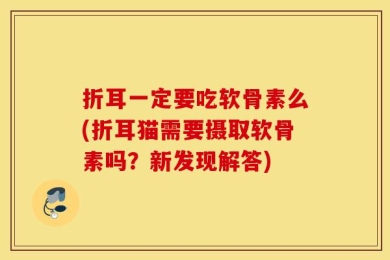 折耳一定要吃软骨素么(折耳猫需要摄取软骨素吗？新发现解答)
