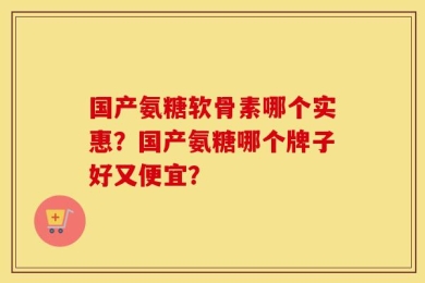 国产氨糖软骨素哪个实惠？国产氨糖哪个牌子好又便宜？