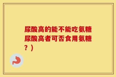 尿酸高的能不能吃氨糖尿酸高者可否食用氨糖？)