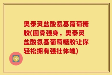奥泰灵盐酸氨基葡萄糖胶(固骨强身，奥泰灵盐酸氨基葡萄糖胶让你轻松拥有强壮体魄)