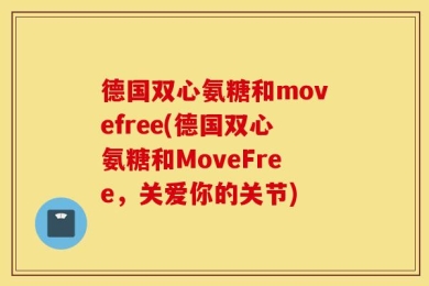 德国双心氨糖和movefree(德国双心氨糖和MoveFree，关爱你的关节)