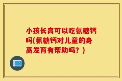 小孩长高可以吃氨糖钙吗(氨糖钙对儿童的身高发育有帮助吗？)