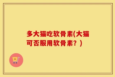 多大猫吃软骨素(大猫可否服用软骨素？)