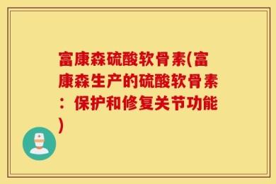 富康森硫酸软骨素(富康森生产的硫酸软骨素：保护和修复关节功能)
