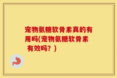 宠物氨糖软骨素真的有用吗(宠物氨糖软骨素 有效吗？)
