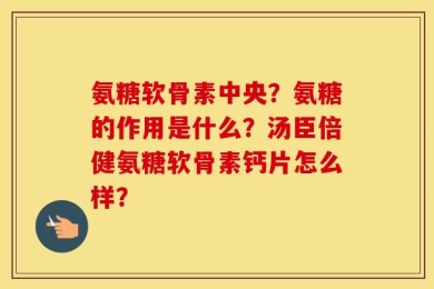 氨糖软骨素中央？氨糖的作用是什么？汤臣倍健氨糖软骨素钙片怎么样？