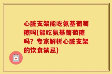 心脏支架能吃氨基葡萄糖吗(能吃氨基葡萄糖吗？专家解析心脏支架的饮食禁忌)