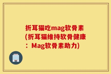 折耳猫吃mag软骨素(折耳猫维持软骨健康：Mag软骨素助力)