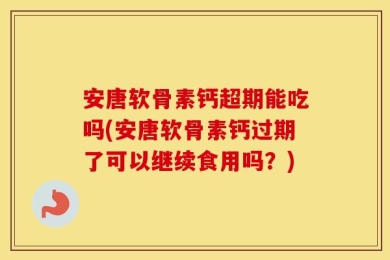 安唐软骨素钙超期能吃吗(安唐软骨素钙过期了可以继续食用吗？)