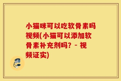 小猫咪可以吃软骨素吗视频(小猫可以添加软骨素补充剂吗？- 视频证实)
