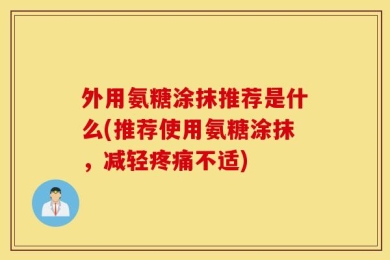 外用氨糖涂抹推荐是什么(推荐使用氨糖涂抹，减轻疼痛不适)