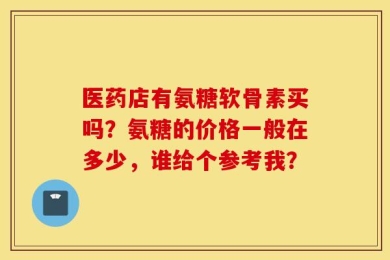 医药店有氨糖软骨素买吗？氨糖的价格一般在多少，谁给个参考我？