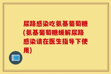 尿路感染吃氨基葡萄糖(氨基葡萄糖缓解尿路感染请在医生指导下使用)