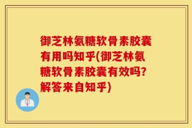 御芝林氨糖软骨素胶囊有用吗知乎(御芝林氨糖软骨素胶囊有效吗？解答来自知乎)