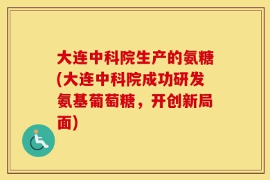 大连中科院生产的氨糖(大连中科院成功研发氨基葡萄糖，开创新局面)