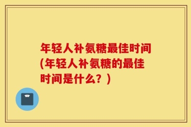 年轻人补氨糖最佳时间(年轻人补氨糖的最佳时间是什么？)