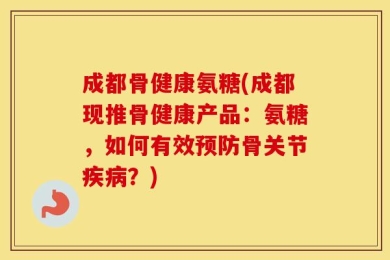 成都骨健康氨糖(成都现推骨健康产品：氨糖，如何有效预防骨关节疾病？)