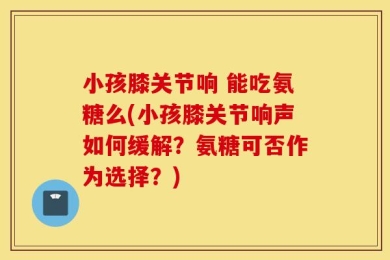 小孩膝关节响 能吃氨糖么(小孩膝关节响声如何缓解？氨糖可否作为选择？)