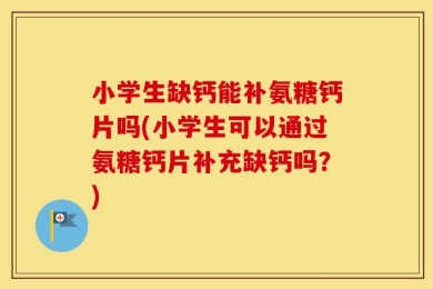 小学生缺钙能补氨糖钙片吗(小学生可以通过氨糖钙片补充缺钙吗？)