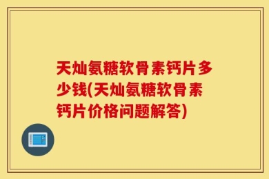 天灿氨糖软骨素钙片多少钱(天灿氨糖软骨素钙片价格问题解答)