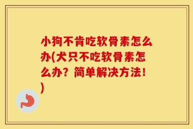 小狗不肯吃软骨素怎么办(犬只不吃软骨素怎么办？简单解决方法！)