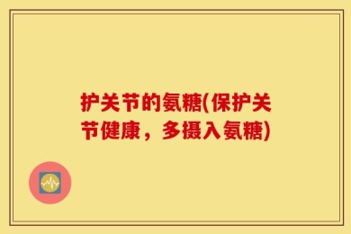 护关节的氨糖(保护关节健康，多摄入氨糖)