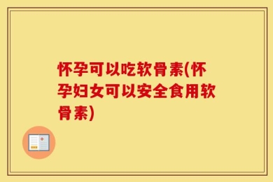 怀孕可以吃软骨素(怀孕妇女可以安全食用软骨素)
