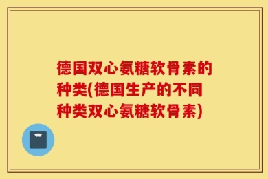 德国双心氨糖软骨素的种类(德国生产的不同种类双心氨糖软骨素)