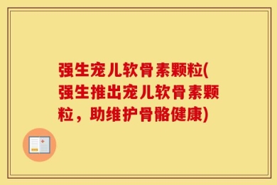 强生宠儿软骨素颗粒(强生推出宠儿软骨素颗粒，助维护骨骼健康)