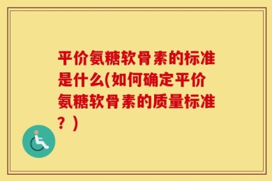 平价氨糖软骨素的标准是什么(如何确定平价氨糖软骨素的质量标准？)