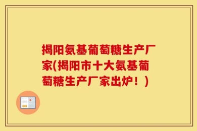 揭阳氨基葡萄糖生产厂家(揭阳市十大氨基葡萄糖生产厂家出炉！)